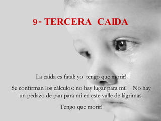 9- TERCERA  CAIDA La caída es fatal: yo  tengo que morir! Se confirman los cálculos: no hay lugar para mi!  No hay un pedazo de pan para mi en este valle de lágrimas. Tengo que morir! 