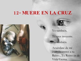 12- MUERE EN LA CRUZ Tú mueres. Yo también. Tú eres inocente. Yo también. Acuérdate de mí cuando entres a tu  Reino...Tu Reino es de Vida Eterna. 