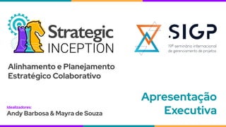 Alinhamento e Planejamento
Estratégico Colaborativo
Idealizadores:
Andy Barbosa & Mayra de Souza
Apresentação
Executiva
 