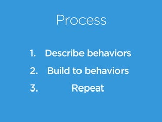Process
1. Describe behaviors
2. Build to behaviors
3. Repeat