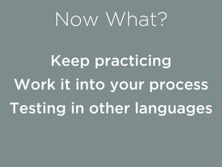 Keep practicing
Work it into your process
Testing in other languages
Now What?