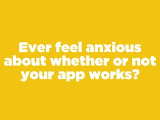 Ever feel anxious
about whether or not
your app works?