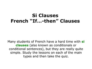Si Clauses French “If…-then” Clauses Many students of French have a hard time with  si clauses  (also known as conditionals or conditional sentences), but they are really quite simple. Study the lessons on each of the main types and then take the quiz. 