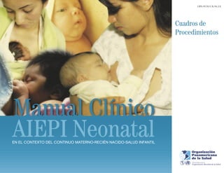 OPS/FCH/CA/06.2.E




                                                                   Cuadros de
                                                                   Procedimientos




Manual Clínico
AIEPI Neonatal
EN EL CONTEXTO DEL CONTINUO MATERNO-RECIÉN NACIDO-SALUD INFANTIL
 