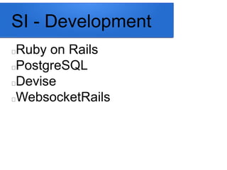 SI - Development 
Ruby on Rails 
PostgreSQL 
Devise 
WebsocketRails 
 