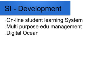 SI - Development 
On-line student learning System 
Multi purpose edu management 
Digital Ocean 
 
