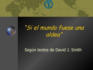 “ Si el mundo fuese una aldea” Según textos de David J. Smith 