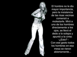 El hombre no le dio mayor importancia, pero la insistencia de las risas vecinas comenz ó  a molestarle. Miró a uno de los hombres directamente a los ojos, se llevó el dedo a la solapa y apuntó a la cinta:   -¿ Esto?  - Con ese gesto todos los hombres en esa mesa se rieron abiertamente .. . 