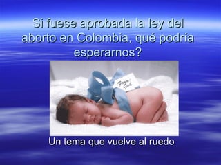 Si fuese aprobada la ley del aborto en Colombia, qué podría esperarnos? Un tema que vuelve al ruedo  