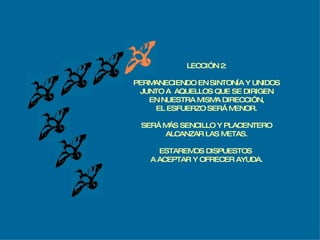 LECCIÓN 2: PERMANECIENDO EN SINTONÍA Y UNIDOS JUNTO A  AQUELLOS QUE SE DIRIGEN EN NUESTRA MISMA DIRECCIÓN, EL ESFUERZO SERÁ MENOR. SERÁ MÁS SENCILLO Y PLACENTERO ALCANZAR LAS METAS. ESTAREMOS DISPUESTOS  A ACEPTAR Y OFRECER AYUDA. 