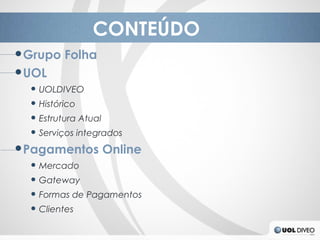CONTEÚDO
● Grupo Folha
● UOL
  ● UOLDIVEO
  ● Histórico
  ● Estrutura Atual
  ● Serviços integrados
● Pagamentos Online
  ● Mercado
  ● Gateway
  ● Formas de Pagamentos
  ● Clientes
 
