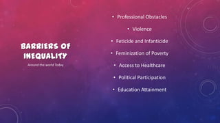 BARRIERS OF
INEQUALITY
• Professional Obstacles
• Violence
• Feticide and Infanticide
• Feminization of Poverty
• Access to Healthcare
• Political Participation
• Education Attainment
Around the world Today
 