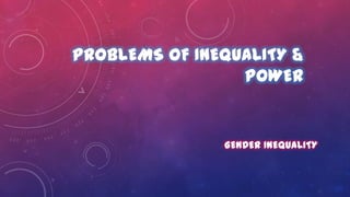 PROBLEMS OF INEQUALITY &
POWER
GENDER INEQUALITY
 