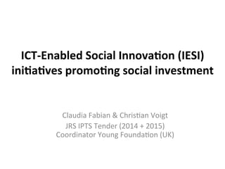 ICT-Enabled	Social	Innova2on	(IESI)	
ini2a2ves	promo2ng	social	investment	
Claudia	Fabian	&	Chris/an	Voigt		
JRS	IPTS	Tender	(2014	+	2015)		
Coordinator	Young	Founda/on	(UK)	
 