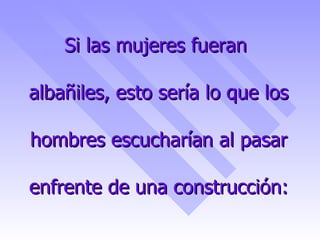 Si las mujeres fueran  albañiles, esto sería lo que los hombres escucharían al pasar enfrente de una construcción: 