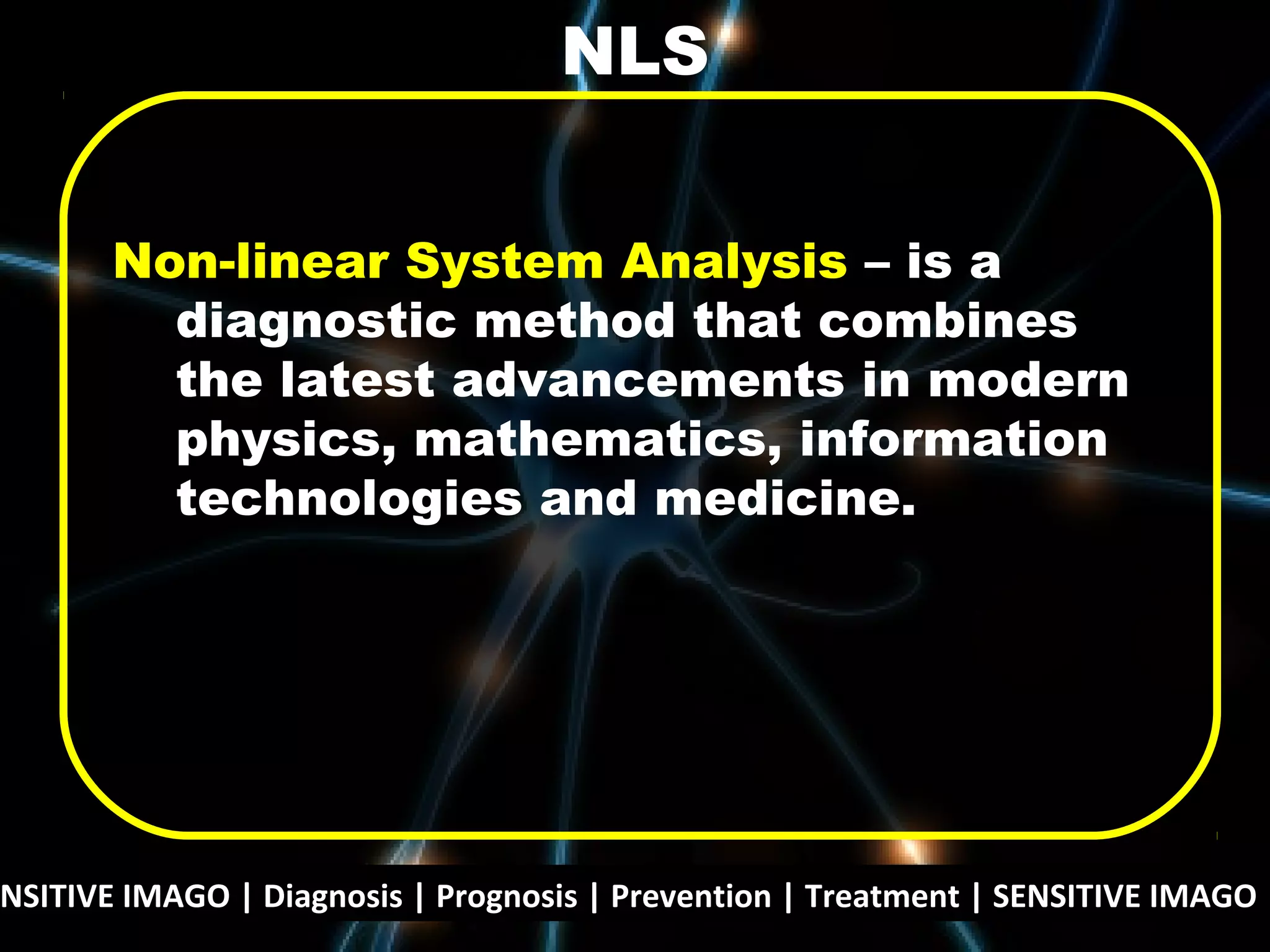 NSITIVE IMAGO | Diagnosis | Prognosis | Prevention | Treatment | SENSITIVE IMAGO |
Non-linear System Analysis – is a
diagnostic method that combines
the latest advancements in modern
physics, mathematics, information
technologies and medicine.
NLS
 