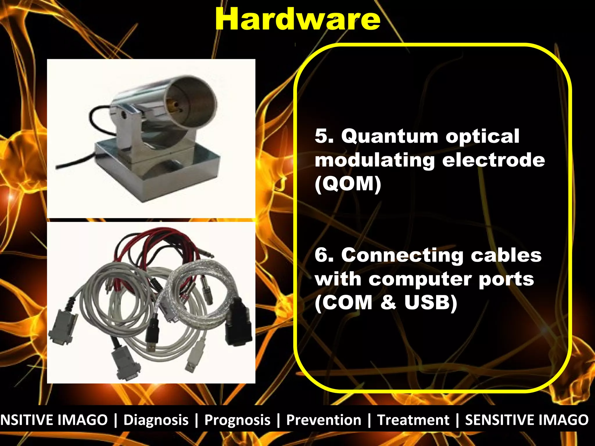 5. Quantum optical
modulating electrode
(QOM)
6. Connecting cables
with computer ports
(COM & USB)
Hardware
NSITIVE IMAGO | Diagnosis | Prognosis | Prevention | Treatment | SENSITIVE IMAGO |
 