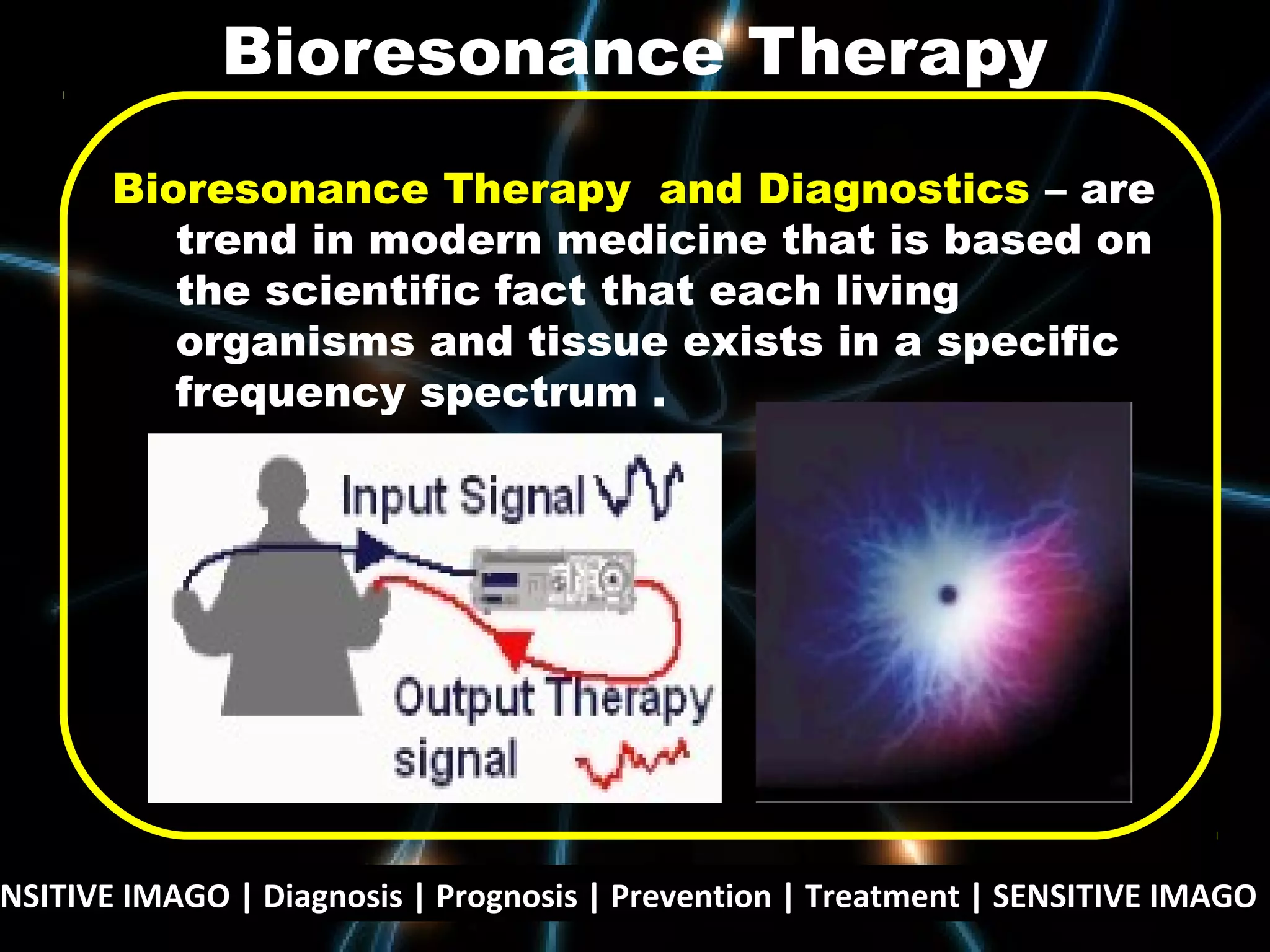 NSITIVE IMAGO | Diagnosis | Prognosis | Prevention | Treatment | SENSITIVE IMAGO |
Bioresonance Therapy and Diagnostics – are
trend in modern medicine that is based on
the scientific fact that each living
organisms and tissue exists in a specific
frequency spectrum .
Bioresonance Therapy
 