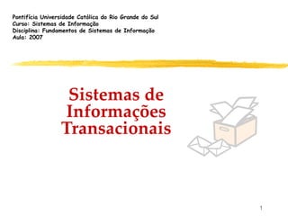 Pontifícia Universidade Católica do Rio Grande do Sul
Curso: Sistemas de Informação
Disciplina: Fundamentos de Sistemas de Informação
Aula: 2007




                  Sistemas de
                  Informações
                 Transacionais



                                                        1
 