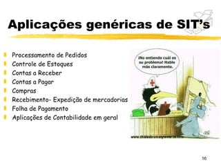 Aplicações genéricas de SIT’s

„   Processamento de Pedidos
„   Controle de Estoques
„   Contas a Receber
„   Contas a Pagar
„   Compras
„   Recebimento- Expedição de mercadorias
„   Folha de Pagamento
„   Aplicações de Contabilidade em geral




                                            16
 