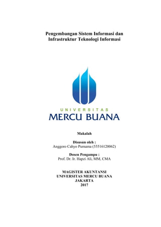 Pengembangan Sistem Informasi dan
Infrastruktur Teknologi Informasi
Makalah
Disusun oleh :
Anggoro Cahyo Purnama (55516120062)
Dosen Pengampu :
Prof. Dr. Ir. Hapzi Ali, MM, CMA
MAGISTER AKUNTANSI
UNIVERSITAS MERCU BUANA
JAKARTA
2017
 