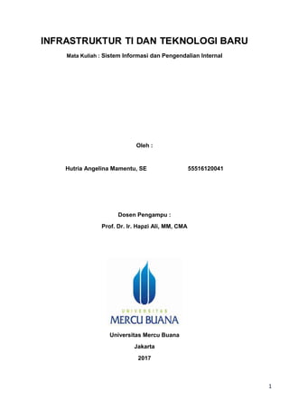 1
INFRASTRUKTUR TI DAN TEKNOLOGI BARU
Mata Kuliah : Sistem Informasi dan Pengendalian Internal
Oleh :
Hutria Angelina Mamentu, SE 55516120041
Dosen Pengampu :
Prof. Dr. Ir. Hapzi Ali, MM, CMA
Universitas Mercu Buana
Jakarta
2017
 