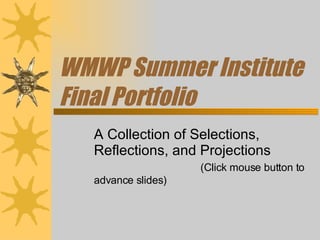 WMWP Summer Institute Final Portfolio A Collection of Selections, Reflections, and Projections  (Click mouse button to advance slides) 