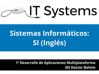 Sistemas Informáticos:
SI (Inglés)
1º Desarrollo de Aplicaciones Multiplataforma
IES Doctor Balmis
 