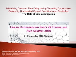Minimizing Cost and Time Delay during Tunneling Construction
Caused by Unexpected Ground Conditions and Obstacles:
The Role of Site Investigation
Angelo Indelicato, BA, MA, BSc, MSc (candidate), FGS
Senior Engineering Geologist – Dragages HK ltd.
angelo_indelicato@hotmail.com
 