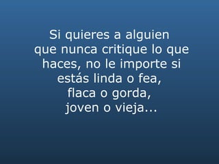 Si quieres a alguien  que nunca critique lo que haces, no le importe si estás linda o fea,  flaca o gorda,  joven o vieja... 