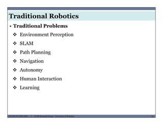 Traditional Robotics
• Traditional Problems
 Environment Perception
 SLAM
 Path Planningg
 Navigation
 Autonomy Autonomy
 Human Interaction
 L i Learning
MUSES_SECRET: ORF-RE Project - © PAMI Research Group – University of Waterloo 10/2210ECE493T8:2008-2009 - © PAMI Research Group – University of Waterloo
 