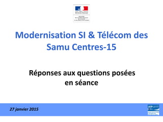 Modernisation SI & Télécom des
Samu Centres-15
Réponses aux questions posées
en séance
27 janvier 2015
 