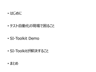 • はじめに
• テスト自動化の現場で困ること
• SI-Toolkit Demo
• SI-Toolkitが解決すること
• まとめ
 