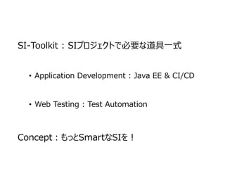 SI-Toolkit : SIプロジェクトで必要な道具一式
• Application Development : Java EE & CI/CD
• Web Testing : Test Automation
Concept：もっとSmartなSIを！
 