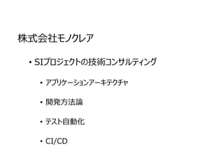 株式会社モノクレア
• SIプロジェクトの技術コンサルティング
• アプリケーションアーキテクチャ
• 開発方法論
• テスト自動化
• CI/CD
 