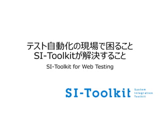 テスト自動化の現場で困ること
SI-Toolkitが解決すること
SI-Toolkit for Web Testing
 