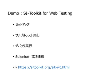 Demo : SI-Toolkit for Web Testing
• セットアップ
• サンプルテスト実行
• デバッグ実行
• Selenium IDE連携
-> https://sitoolkit.org/sit-wt.html
 