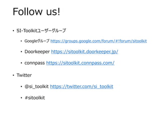 Follow us!
• SI-Toolkitユーザーグループ
• Googleグループ https://groups.google.com/forum/#!forum/sitoolkit
• Doorkeeper https://sitool...
