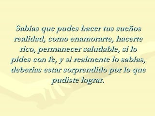 Sabías que pudes hacer tus sueños realidad, como enamorarte, hacerte rico, permanecer saludable, si lo pides con fe, y si realmente lo sabías, deberías estar sorprendido por lo que pudiste lograr. 