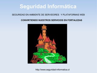 Seguridad Informática
http://www.seguridad-informatica.cl
SEGURIDAD EN AMBIENTE DE SERVIDORES Y PLATAFORMAS WEB
CONVIRTIENDO NUESTROS SERVICIOS EN FORTALEZAS
 