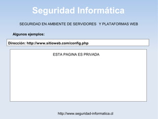 Seguridad Informática
http://www.seguridad-informatica.cl
Algunos ejemplos:
SEGURIDAD EN AMBIENTE DE SERVIDORES Y PLATAFORMAS WEB
Dirección: http://www.sitioweb.com/config.php
ESTA PAGINA ES PRIVADA
 