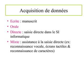 Acquisition de données
• Ecrite : manuscrit
• Orale
• Directe : saisie directe dans le SI
informatique
• Mixte : assistance à la saisie directe (ex:
reconnaissance vocale, écrans tactiles &
reconnaissance de caractères)
 