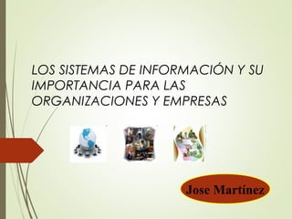 LOS SISTEMAS DE INFORMACIÓN Y SU
IMPORTANCIA PARA LAS
ORGANIZACIONES Y EMPRESAS
Jose Martínez
 