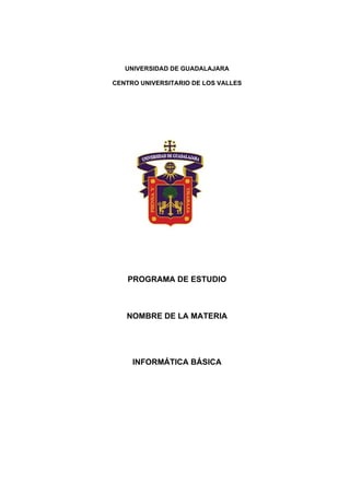 UNIVERSIDAD DE GUADALAJARA
CENTRO UNIVERSITARIO DE LOS VALLES
PROGRAMA DE ESTUDIO
NOMBRE DE LA MATERIA
INFORMÁTICA BÁSICA
 