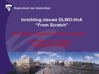 Inrichtingnieuwe DLWO-HvA “From Scratch” Edward Zijlstra, StrategischeInformatievoorzieningHvA “Een DLWO vanuitvraagsturing” SURFacademic  10-02-2011  
