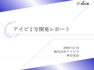 アイビ 2 号開発レポート 2009/12/25 株式会社アイビス 神谷栄治 