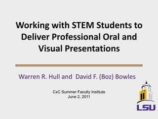 Working with STEM Students to Deliver Professional Oral and Visual Presentations Warren R. Hull and  David F. (Boz) Bowles CxC Summer Faculty Institute June 2, 2011 