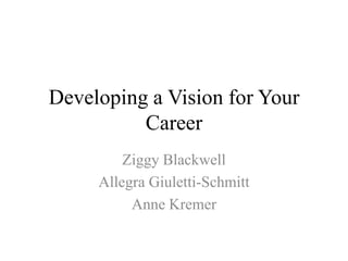 Developing a Vision for Your
          Career
         Ziggy Blackwell
     Allegra Giuletti-Schmitt
          Anne Kremer
 
