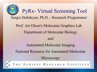 PyRx- Virtual Screening Tool
Sargis Dallakyan, Ph.D. - Research Programmer

   Prof. Art Olson's Molecular Graphics Lab
       Department of Molecular Biology
                      and
         Automated Molecular Imaging
  National Resource for Automated Molecular
                  Microscopy
 