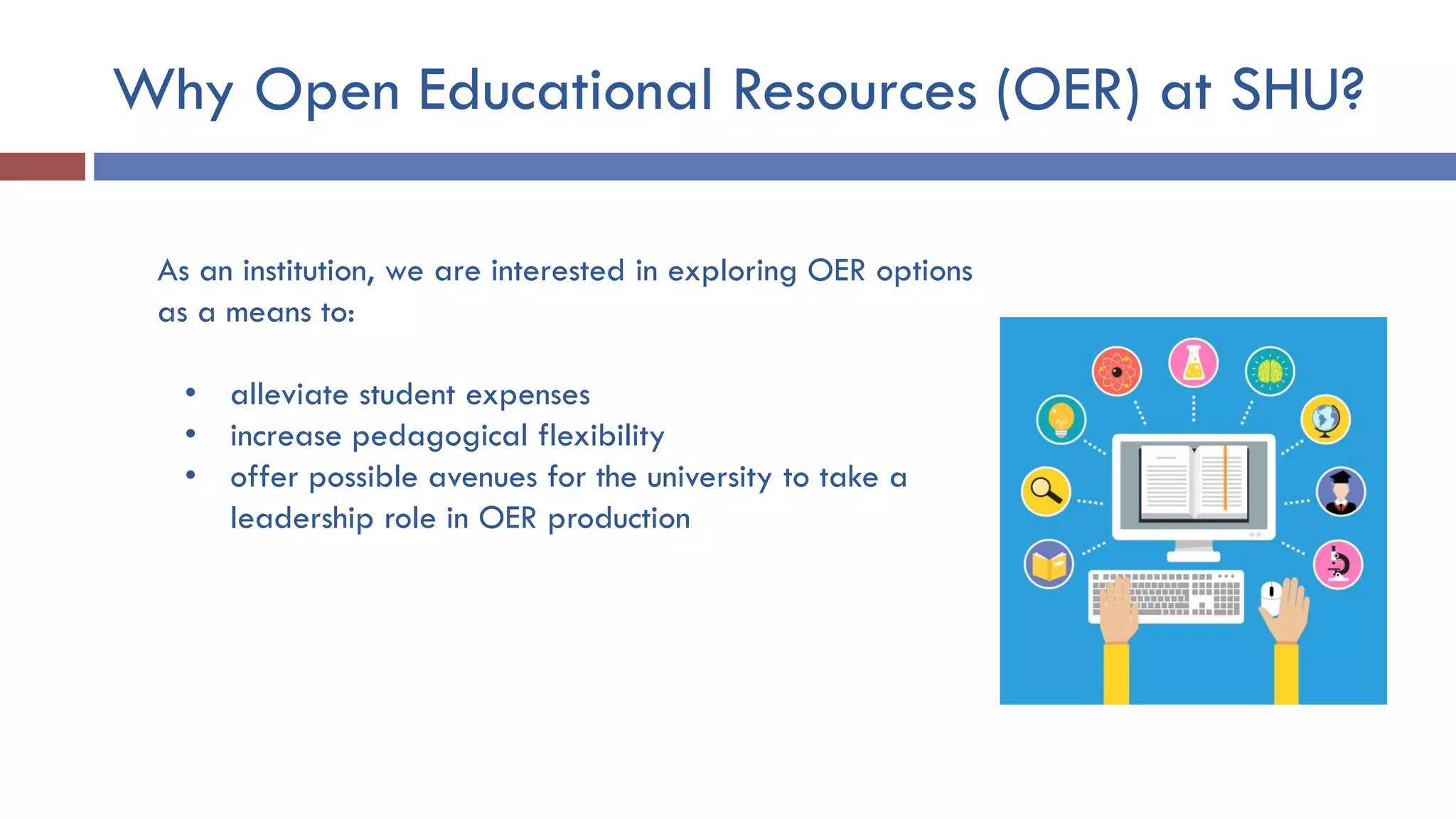 Why Open Educational Resources (OER) at SHU?
As an institution, we are interested in exploring OER options
as a means to:
• alleviate student expenses
• increase pedagogical flexibility
• offer possible avenues for the university to take a
leadership role in OER production
 